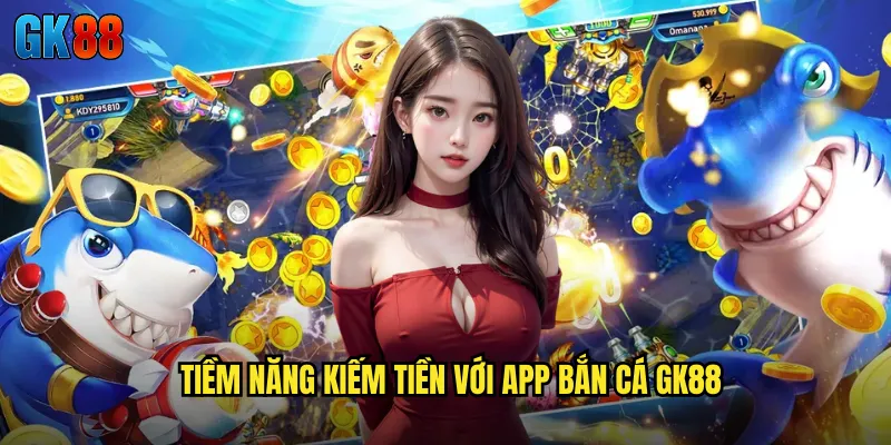 Tiềm Năng Kiếm Tiền Với App Bắn Cá GK88