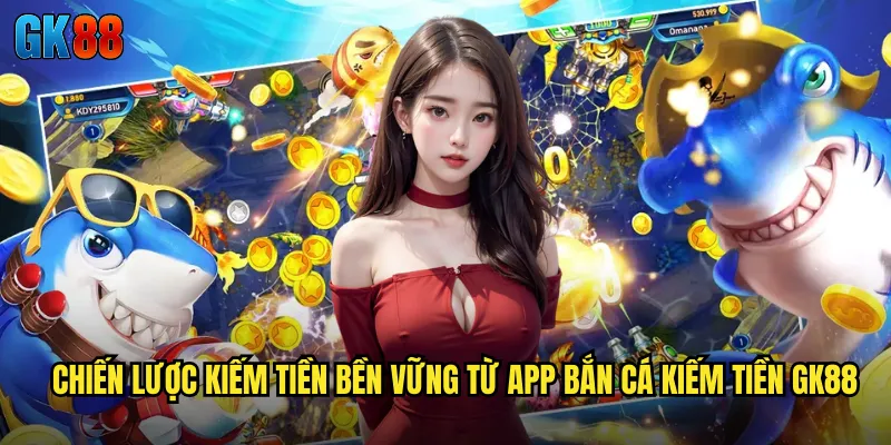 Chiến lược Kiếm Tiền Bền Vững Từ App Bắn Cá Kiếm Tiền GK88
