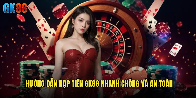 Hướng Dẫn Nạp Tiền GK88 Nhanh Chóng Và An Toàn