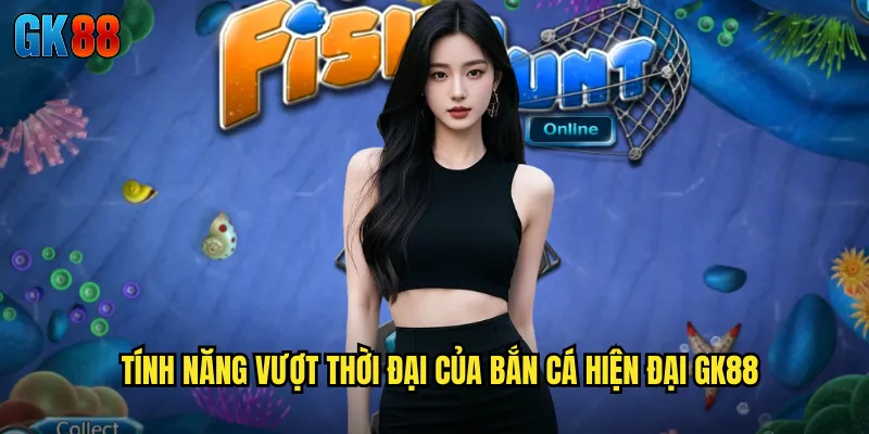 Tính Năng Vượt Thời Đại Của Bắn Cá Hiện Đại GK88