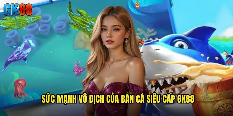 Sức Mạnh Vô Địch Của Bắn Cá Siêu Cấp GK88